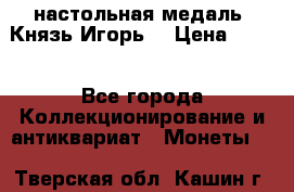 настольная медаль “Князь Игорь“ › Цена ­ 200 - Все города Коллекционирование и антиквариат » Монеты   . Тверская обл.,Кашин г.